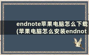 endnote苹果电脑怎么下载(苹果电脑怎么安装endnote)