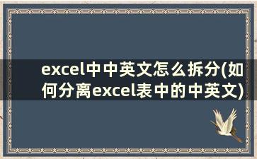 excel中中英文怎么拆分(如何分离excel表中的中英文)