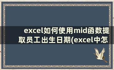 excel如何使用mid函数提取员工出生日期(excel中怎么使用mid函数)