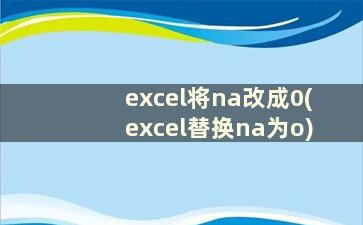 excel将na改成0(excel替换na为o)