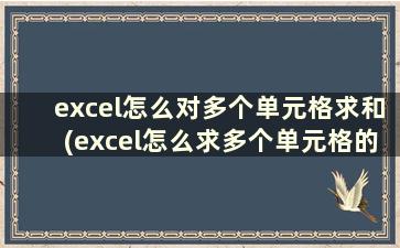 excel怎么对多个单元格求和(excel怎么求多个单元格的和)
