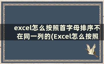 excel怎么按照首字母排序不在同一列的(Excel怎么按照首字母排序)