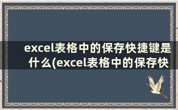 excel表格中的保存快捷键是什么(excel表格中的保存快捷键是什么键)