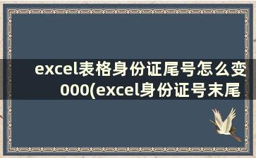 excel表格身份证尾号怎么变000(excel身份证号末尾变000)