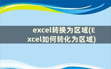 excel转换为区域(Excel如何转化为区域)