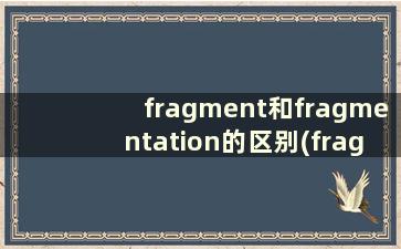 fragment和fragmentation的区别(fragment和fraction的区别)