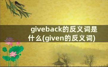 giveback的反义词是什么(given的反义词)