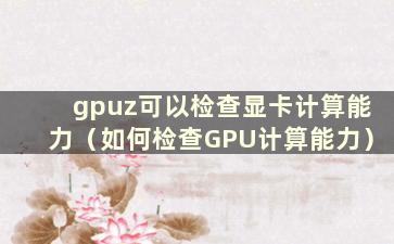 gpuz可以检查显卡计算能力（如何检查GPU计算能力）