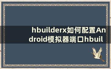 hbuilderx如何配置Android模拟器端口hbuilderx配置Android模拟器端口教程【详解】