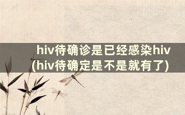 hiv待确诊是已经感染hiv(hiv待确定是不是就有了)