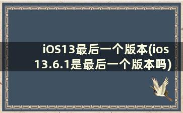 iOS13最后一个版本(ios13.6.1是最后一个版本吗)