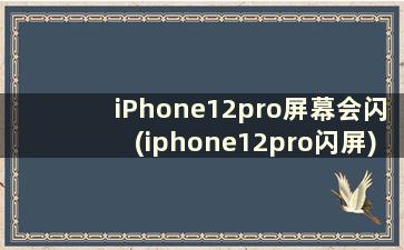 iPhone12pro屏幕会闪(iphone12pro闪屏)
