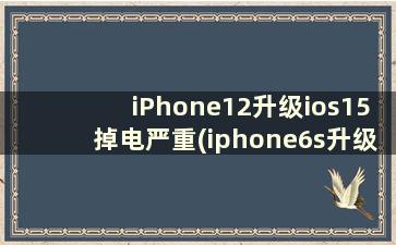 iPhone12升级ios15掉电严重(iphone6s升级ios13以后耗电太快)