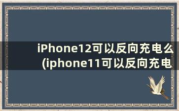 iPhone12可以反向充电么(iphone11可以反向充电吗)