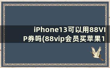 iPhone13可以用88VIP券吗(88vip会员买苹果13有优惠吗)