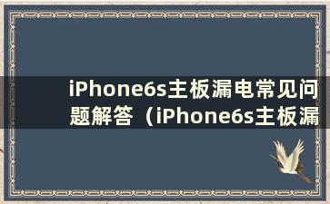 iPhone6s主板漏电常见问题解答（iPhone6s主板漏电的特点）