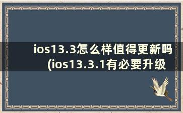 ios13.3怎么样值得更新吗(ios13.3.1有必要升级ios14.2)