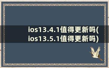 ios13.4.1值得更新吗(ios13.5.1值得更新吗)