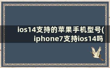 ios14支持的苹果手机型号(iphone7支持ios14吗)