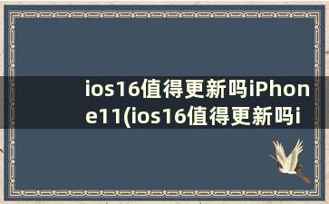 ios16值得更新吗iPhone11(ios16值得更新吗iPhone13pro)