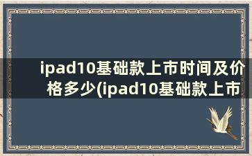 ipad10基础款上市时间及价格多少(ipad10基础款上市时间及价格多少元)