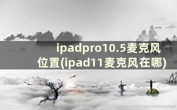 ipadpro10.5麦克风位置(ipad11麦克风在哪)