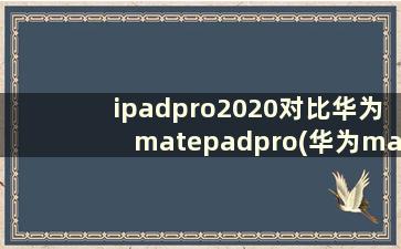 ipadpro2020对比华为matepadpro(华为matepro平板和ipad2020)