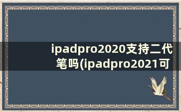 ipadpro2020支持二代笔吗(ipadpro2021可以用二代笔吗)