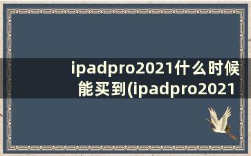 ipadpro2021什么时候能买到(ipadpro2021啥时候发售)