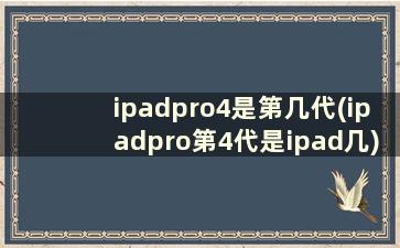 ipadpro4是第几代(ipadpro第4代是ipad几)