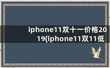 iphone11双十一价格2019(iphone11双11低价)