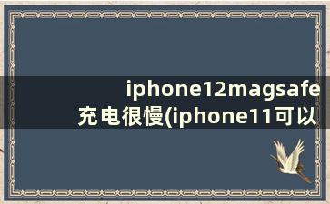 iphone12magsafe充电很慢(iphone11可以用magsafe充电吗)