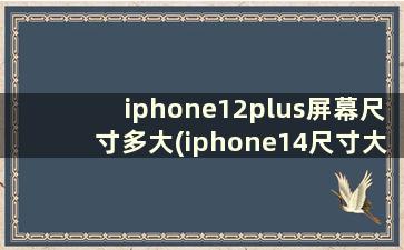 iphone12plus屏幕尺寸多大(iphone14尺寸大小)