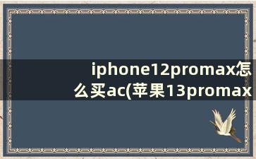 iphone12promax怎么买ac(苹果13promax有必要买ac吗)