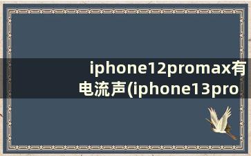 iphone12promax有电流声(iphone13pro有电流声)