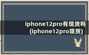 iphone12pro有现货吗(iphone12pro现货)