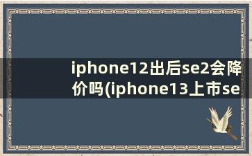 iphone12出后se2会降价吗(iphone13上市se2会降价吗)
