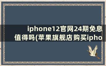 iphone12官网24期免息值得吗(苹果旗舰店购买iphone11可以24期免息吗)
