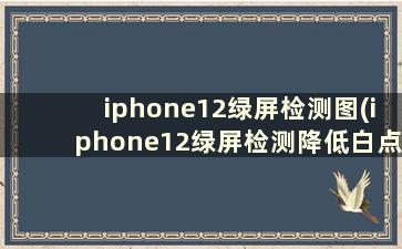 iphone12绿屏检测图(iphone12绿屏检测降低白点)