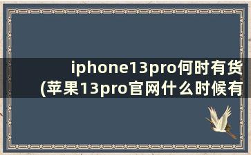 iphone13pro何时有货(苹果13pro官网什么时候有货)