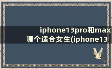 iphone13pro和max哪个适合女生(iphone13promax大吗)