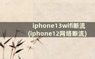 iphone13wifi断流(iphone12网络断流)