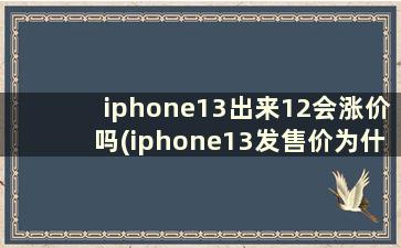 iphone13出来12会涨价吗(iphone13发售价为什么比12便宜)
