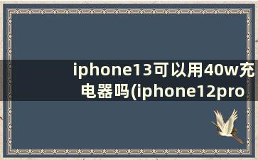 iphone13可以用40w充电器吗(iphone12pro能用40w的充电器充电吗)