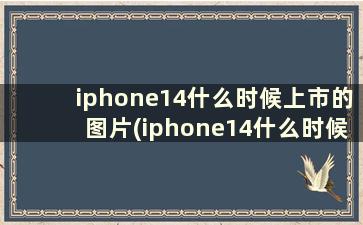iphone14什么时候上市的图片(iphone14什么时候上市的时候13多少钱)