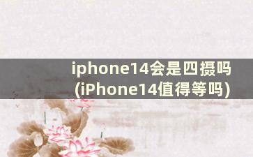 iphone14会是四摄吗(iPhone14值得等吗)