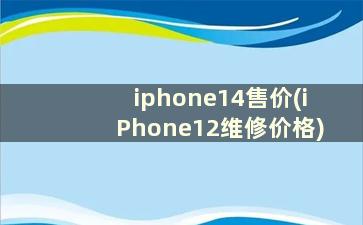 iphone14售价(iPhone12维修价格)