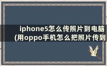 iphone5怎么传照片到电脑(用oppo手机怎么把照片传到苹果手机上)