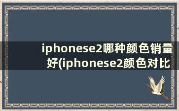 iphonese2哪种颜色销量好(iphonese2颜色对比)