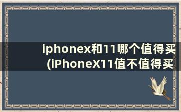 iphonex和11哪个值得买(iPhoneX11值不值得买呢)